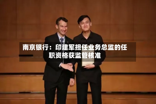 南京银行:印建军担任业务总监的任职资格获监管核准-第2张图片