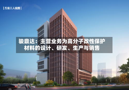 骏鼎达：主营业务为高分子改性保护材料的设计、研发	、生产与销售-第3张图片