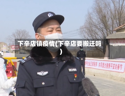 下辛店镇疫情(下辛店要搬迁吗)-第2张图片