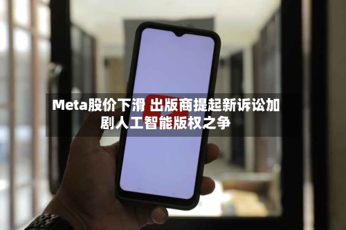Meta股价下滑 出版商提起新诉讼加剧人工智能版权之争