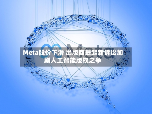 Meta股价下滑 出版商提起新诉讼加剧人工智能版权之争-第2张图片