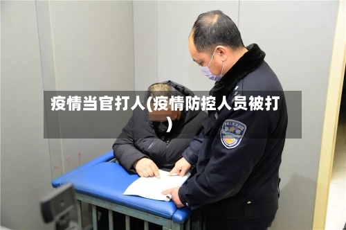 疫情当官打人(疫情防控人员被打)
