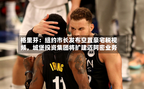 格里芬：纽约市长发布空置豪宅税视频	，城堡投资集团将扩建迈阿密业务-第3张图片