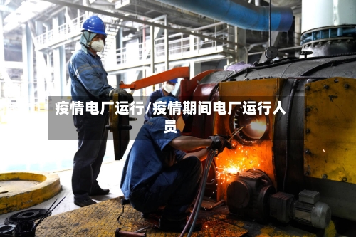 疫情电厂运行/疫情期间电厂运行人员-第2张图片