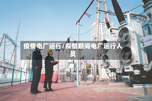 疫情电厂运行/疫情期间电厂运行人员-第3张图片