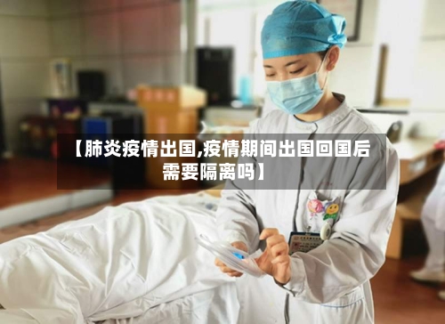 【肺炎疫情出国,疫情期间出国回国后需要隔离吗】
