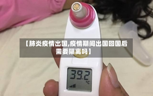 【肺炎疫情出国,疫情期间出国回国后需要隔离吗】-第3张图片