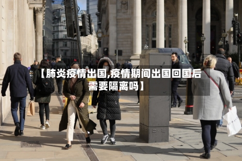 【肺炎疫情出国,疫情期间出国回国后需要隔离吗】-第2张图片