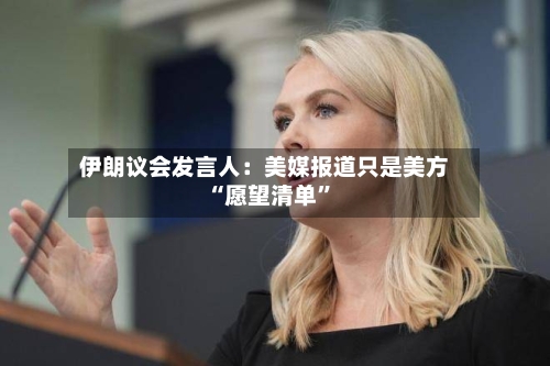 伊朗议会发言人：美媒报道只是美方“愿望清单”-第2张图片