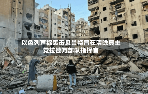 以色列声称袭击贝鲁特旨在清除真主党拉德万部队指挥官
