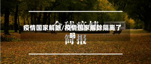 疫情国家解除/疫情国家解除隔离了吗-第2张图片