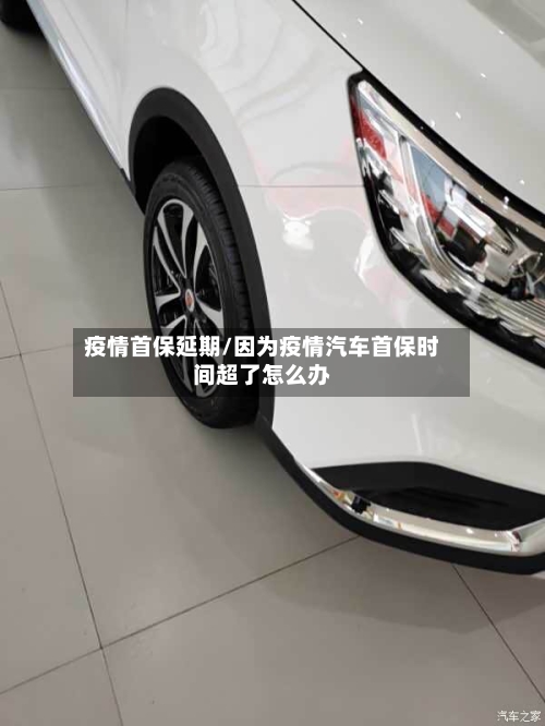 疫情首保延期/因为疫情汽车首保时间超了怎么办