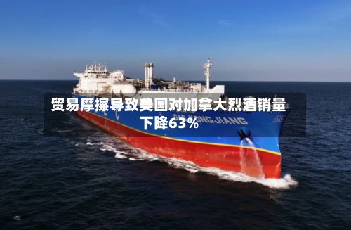贸易摩擦导致美国对加拿大烈酒销量下降63%