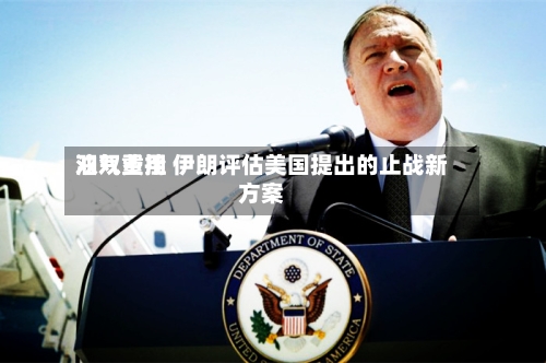 油气费用双双重挫 伊朗评估美国提出的止战新方案
