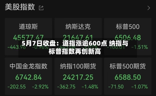 5月7日收盘：道指涨逾600点 纳指与标普指数再创新高-第3张图片