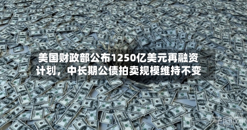 美国财政部公布1250亿美元再融资计划，中长期公债拍卖规模维持不变