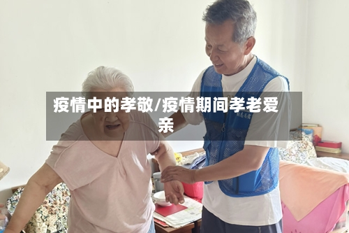 疫情中的孝敬/疫情期间孝老爱亲-第3张图片