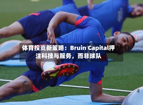 体育投资新策略：Bruin Capital押注科技与服务，而非球队-第2张图片