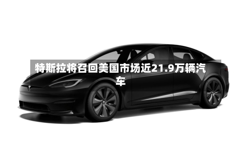 特斯拉将召回美国市场近21.9万辆汽车-第3张图片