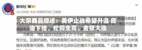 大宗商品综述：美伊止战希望升温 原油下挫、伦铜走高、金银大涨-第2张图片