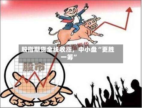 股指期货全线收涨，中小盘“更胜一筹	”-第2张图片