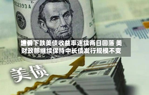 世界油价下跌美债收益率连续两日回落 美财政部继续保持中长债发行规模不变