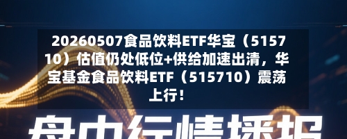 20260507食品饮料ETF华宝（515710）估值仍处低位+供给加速出清，华宝基金食品饮料ETF（515710）震荡上行！