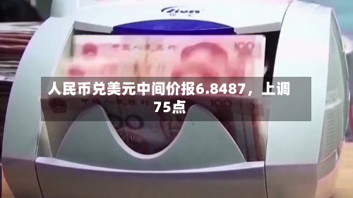 人民币兑美元中间价报6.8487，上调75点
