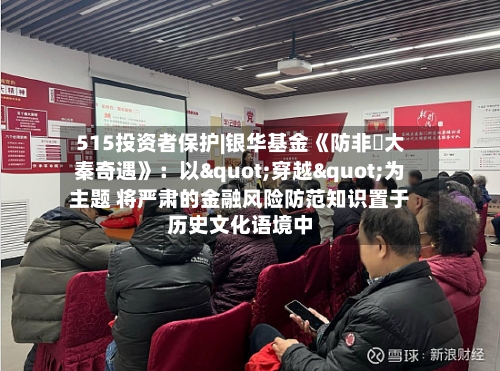 515投资者保护|银华基金《防非・大秦奇遇》:以"穿越"为主题 将严肃的金融风险防范知识置于历史文化语境中-第2张图片