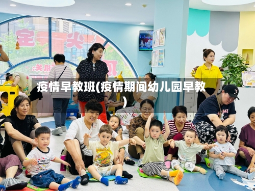 疫情早教班(疫情期间幼儿园早教)