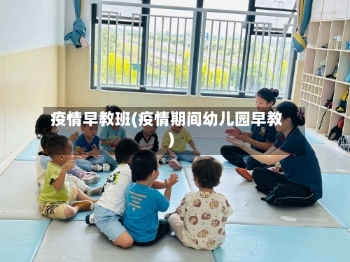 疫情早教班(疫情期间幼儿园早教)-第3张图片