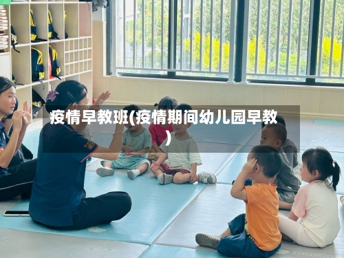 疫情早教班(疫情期间幼儿园早教)-第2张图片