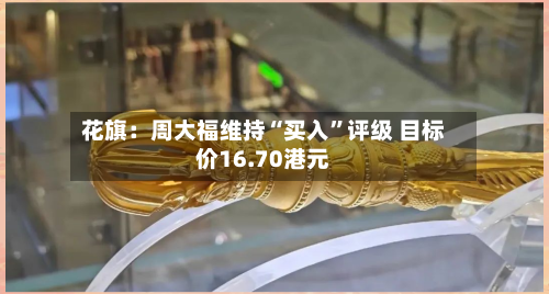 花旗：周大福维持“买入”评级 目标价16.70港元