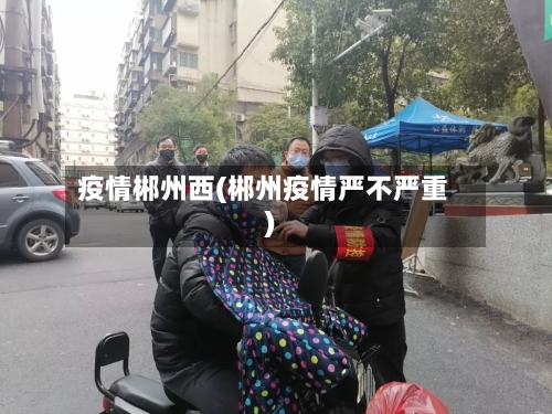 疫情郴州西(郴州疫情严不严重)-第3张图片