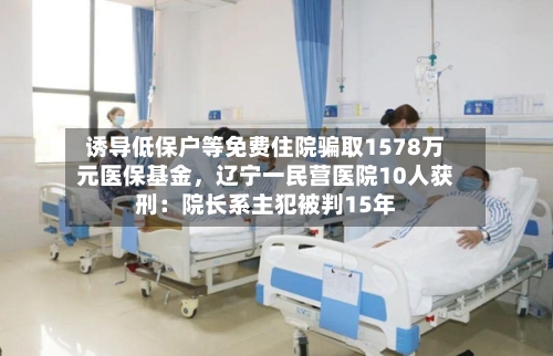 诱导低保户等免费住院骗取1578万元医保基金，辽宁一民营医院10人获刑：院长系主犯被判15年-第3张图片