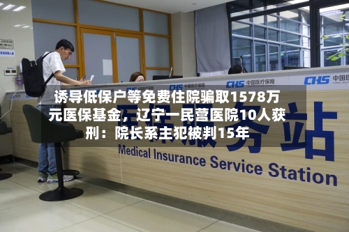 诱导低保户等免费住院骗取1578万元医保基金，辽宁一民营医院10人获刑：院长系主犯被判15年