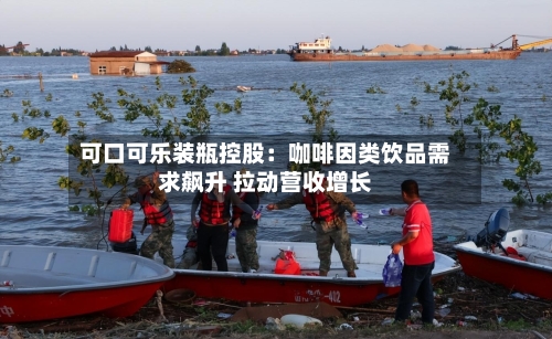 可口可乐装瓶控股：咖啡因类饮品需求飙升 拉动营收增长
