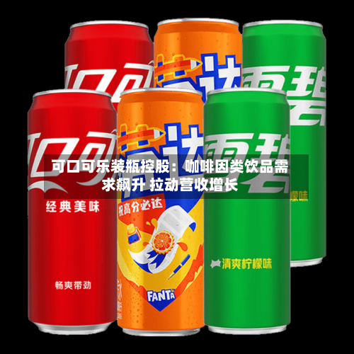可口可乐装瓶控股:咖啡因类饮品需求飙升 拉动营收增长-第2张图片