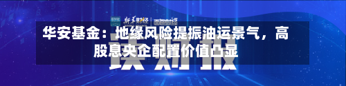 华安基金：地缘风险提振油运景气，高股息央企配置价值凸显