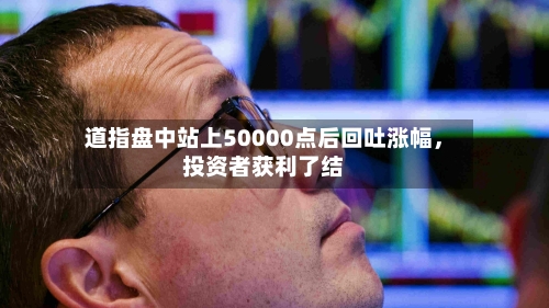 道指盘中站上50000点后回吐涨幅	，投资者获利了结-第2张图片