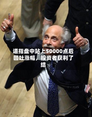 道指盘中站上50000点后回吐涨幅，投资者获利了结