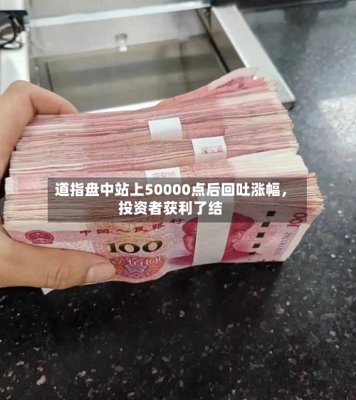 道指盘中站上50000点后回吐涨幅，投资者获利了结-第3张图片