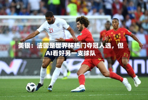 美银：法国是世界杯热门夺冠人选，但AI看好另一支球队-第3张图片
