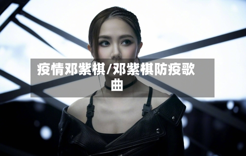 疫情邓紫棋/邓紫棋防疫歌曲