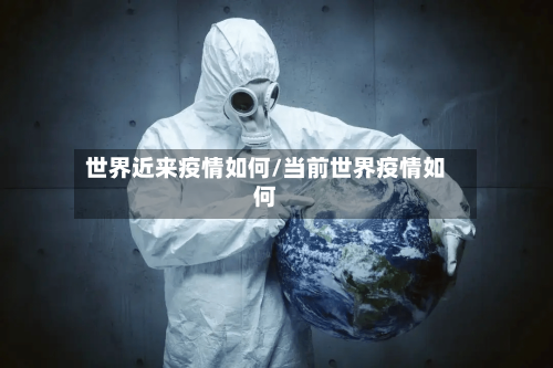 世界近来疫情如何/当前世界疫情如何