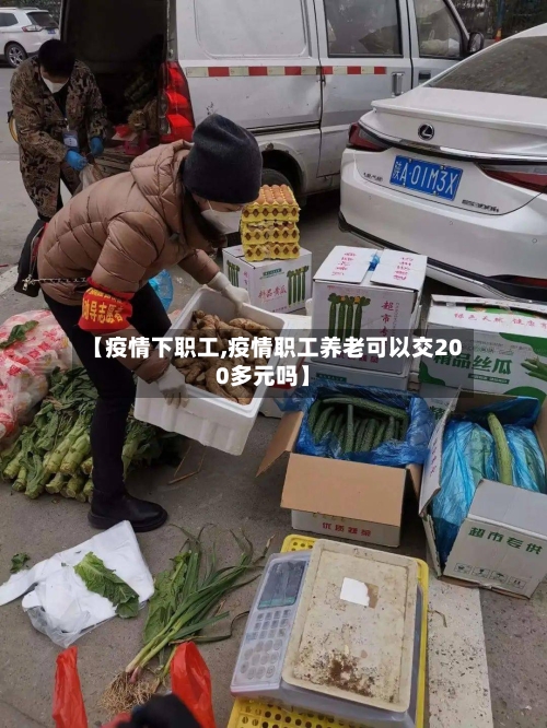 【疫情下职工,疫情职工养老可以交200多元吗】