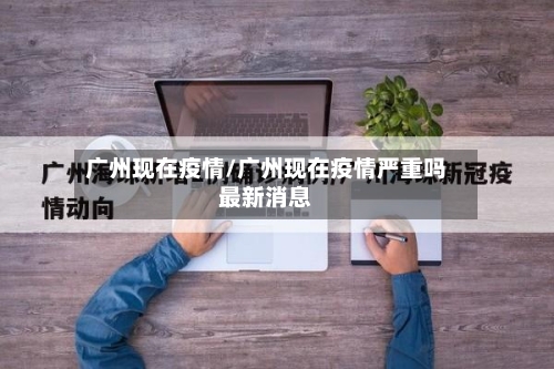 广州现在疫情/广州现在疫情严重吗最新消息