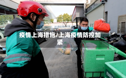 疫情上海措施/上海疫情防控加紧
