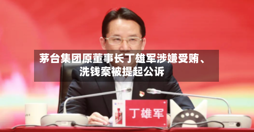茅台集团原董事长丁雄军涉嫌受贿、洗钱案被提起公诉-第2张图片