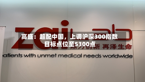 高盛：超配中国，上调沪深300指数目标点位至5300点